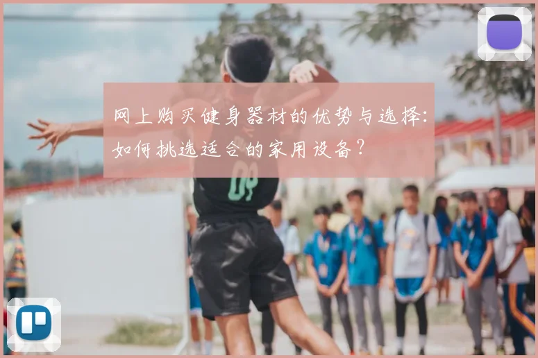 网上购买健身器材的优势与选择：如何挑选适合的家用设备？