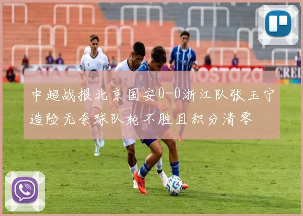 中超战报北京国安0-0浙江队张玉宁造险无奈球队轮不胜且积分清零