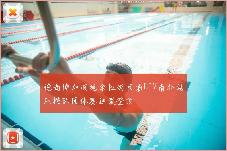 德尚博加洞绝杀拉姆问鼎LIV南非站压榨队团体赛逆袭登顶