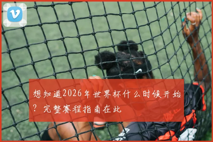 想知道2026年世界杯什么时候开始？完整赛程指南在此