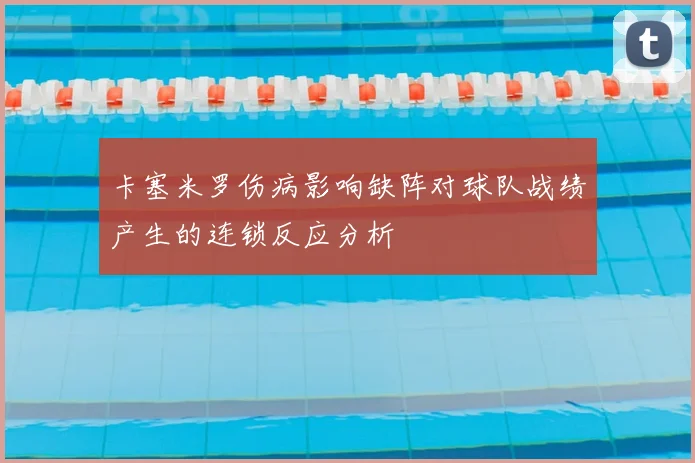 卡塞米罗伤病影响缺阵对球队战绩产生的连锁反应分析