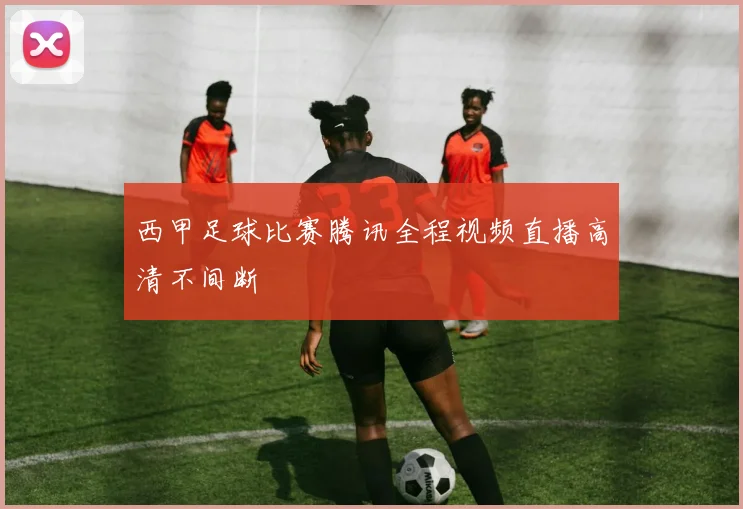 西甲足球比赛腾讯全程视频直播高清不间断